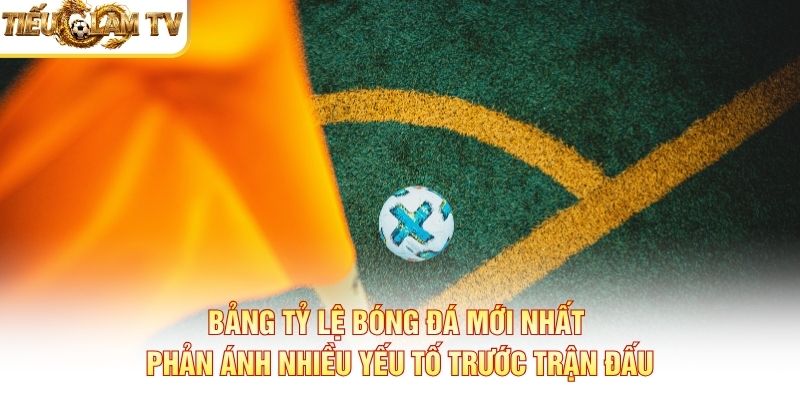 Bảng tỷ lệ bóng đá mới nhất phản ánh nhiều yếu tố trước trận đấu
