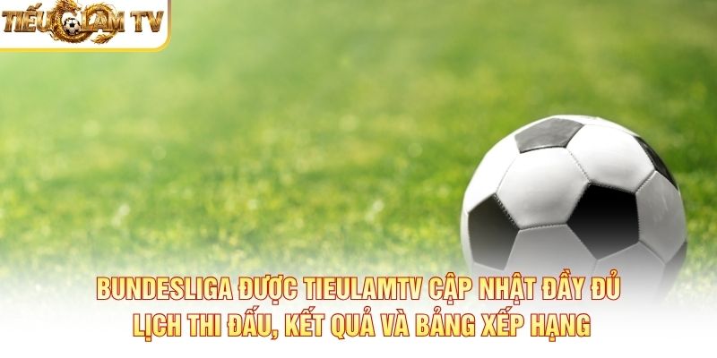 Bundesliga được TieulamTV cập nhật đầy đủ lịch thi đấu, kết quả và bảng xếp hạng