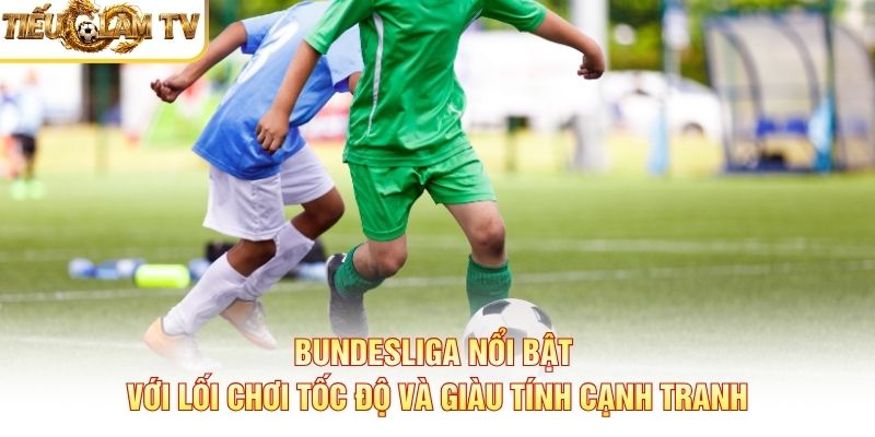 Bundesliga nổi bật với lối chơi tốc độ và giàu tính cạnh tranh