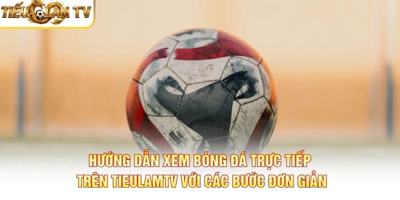 Hướng dẫn xem bóng đá trực tiếp trên Tieulamtv với các bước đơn giản