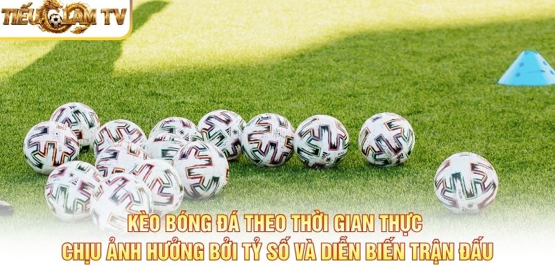 Kèo bóng đá theo thời gian thực chịu ảnh hưởng bởi tỷ số và diễn biến trận đấu