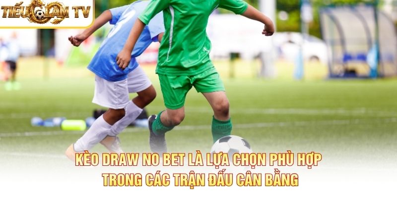 Kèo Draw No Bet là lựa chọn phù hợp trong các trận đấu cân bằng