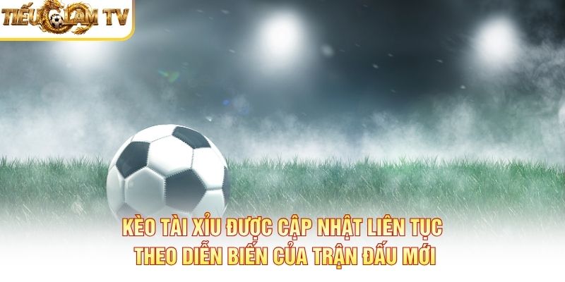 Kèo tài xỉu được cập nhật liên tục theo diễn biến của trận đấu mới