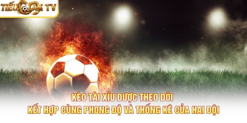 Kèo tài xỉu được theo dõi kết hợp cùng phong độ và thống kê của hai đội