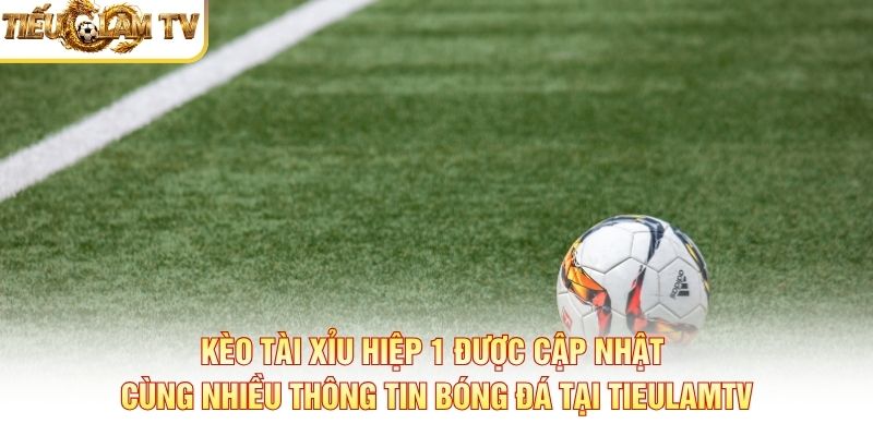 Kèo tài xỉu hiệp 1 được cập nhật cùng nhiều thông tin bóng đá tại TieulamTV