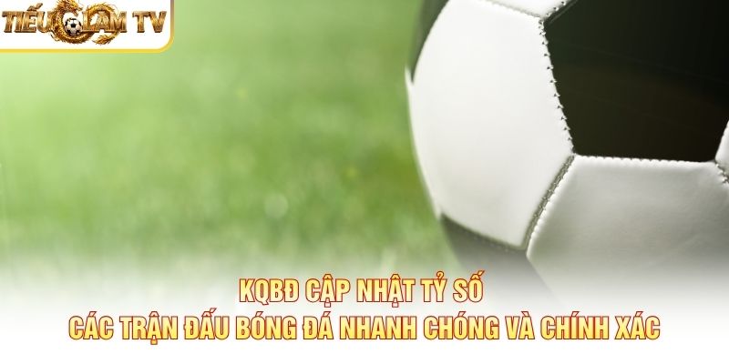 KQBĐ cập nhật tỷ số các trận đấu bóng đá nhanh chóng và chính xác