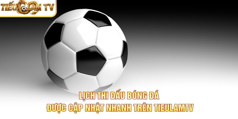 Lịch thi đấu bóng đá được cập nhật nhanh trên TieulamTV