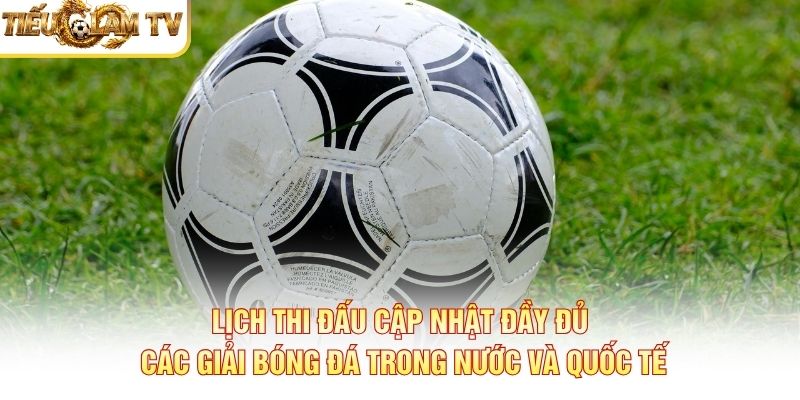 Lịch thi đấu cập nhật đầy đủ các giải bóng đá trong nước và quốc tế