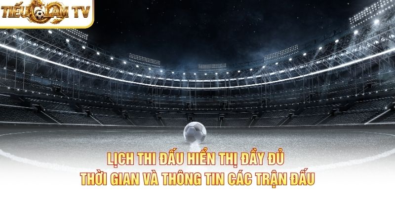 Lịch thi đấu hiển thị đầy đủ thời gian và thông tin các trận đấu