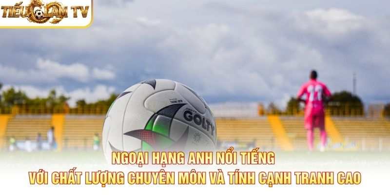 Ngoại hạng Anh nổi tiếng với chất lượng chuyên môn và tính cạnh tranh cao