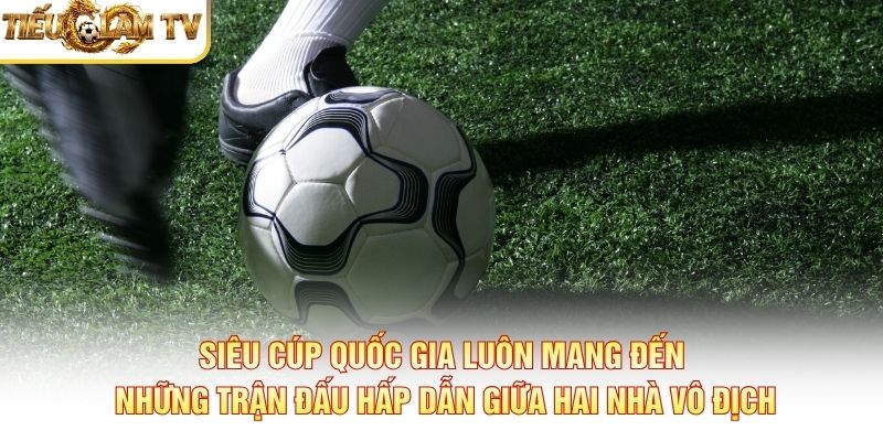 Siêu Cúp Quốc Gia luôn mang đến những trận đấu hấp dẫn giữa hai nhà vô địch