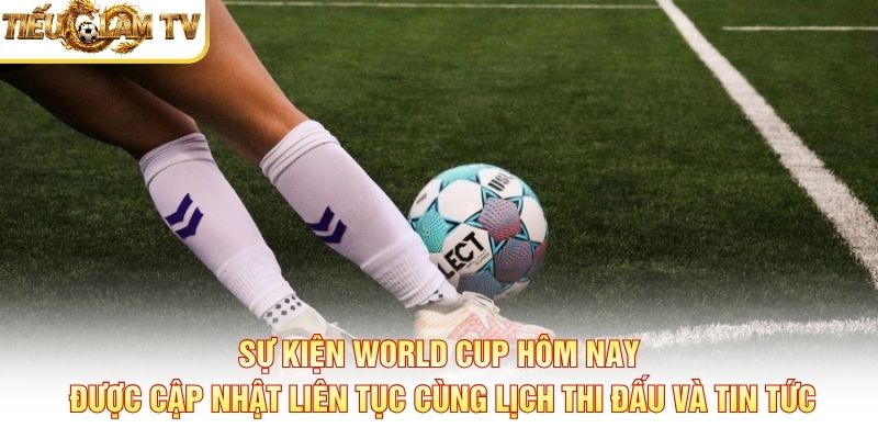 Sự kiện World Cup hôm nay được cập nhật liên tục cùng lịch thi đấu và tin tức