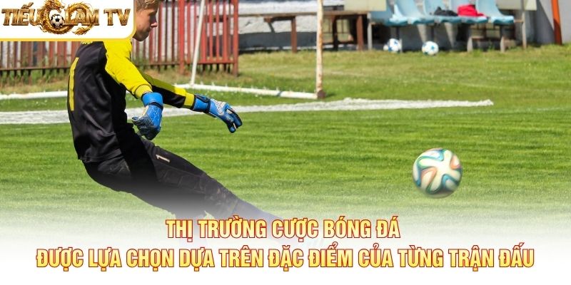 Thị trường cược bóng đá được lựa chọn dựa trên đặc điểm của từng trận đấu