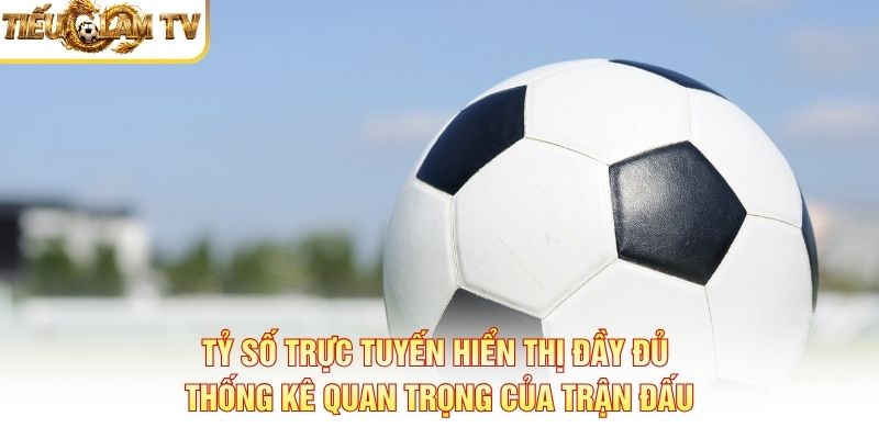 Tỷ số trực tuyến hiển thị đầy đủ thống kê quan trọng của trận đấu