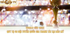 World Cup 2026 quy tụ 48 đội tuyển quốc gia tranh tài tại Bắc Mỹ