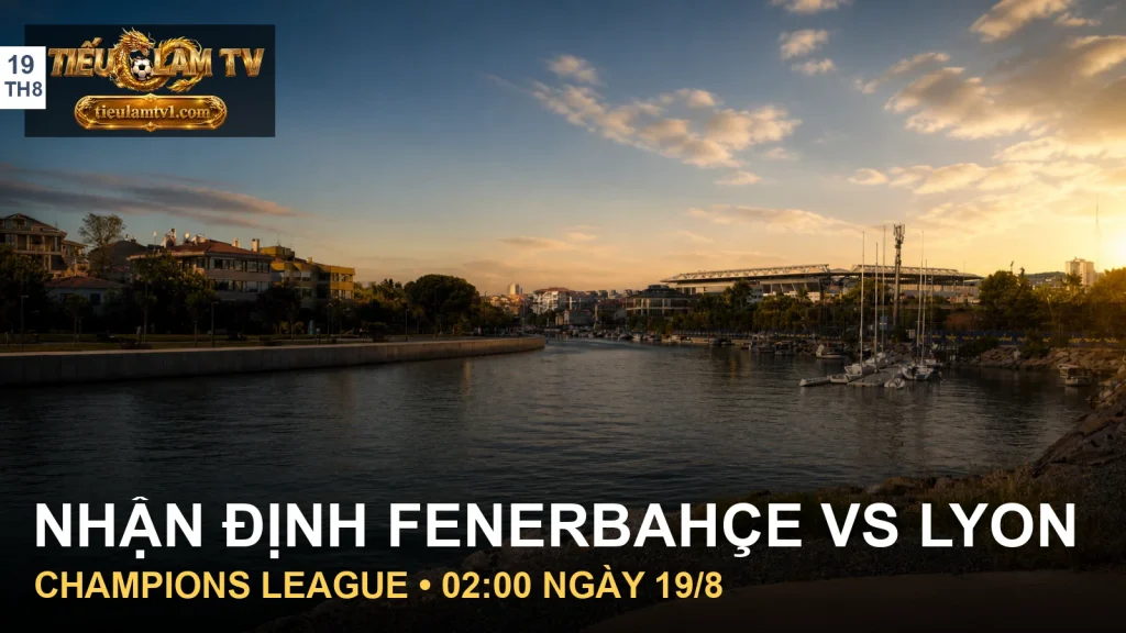 Nhận định Fenerbahçe vs Lyon tại sân Şükrü Saracoğlu